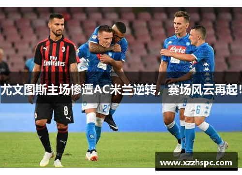 尤文图斯主场惨遭AC米兰逆转，赛场风云再起！