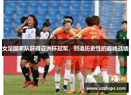女足国家队获得亚洲杯冠军，创造历史性的巅峰战绩