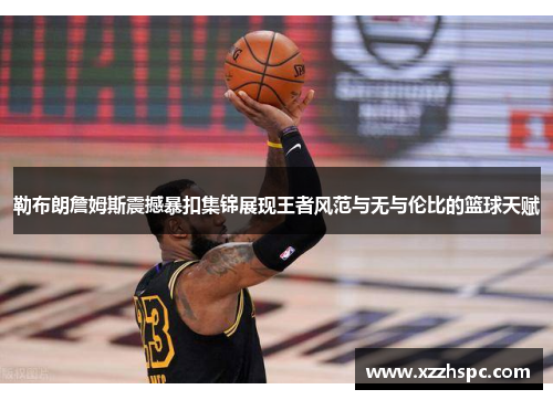 勒布朗詹姆斯震撼暴扣集锦展现王者风范与无与伦比的篮球天赋