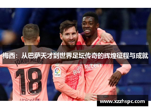 梅西：从巴萨天才到世界足坛传奇的辉煌征程与成就
