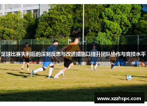 足球比赛失利后的深刻反思与改进措施以提升团队协作与竞技水平
