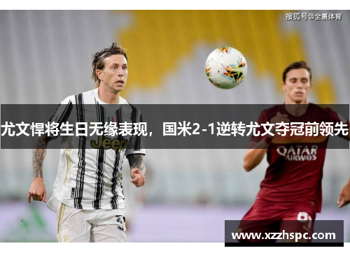 尤文悍将生日无缘表现，国米2-1逆转尤文夺冠前领先