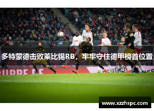 多特蒙德击败莱比锡RB，牢牢守住德甲榜首位置