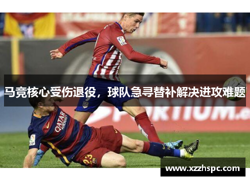 马竞核心受伤退役，球队急寻替补解决进攻难题