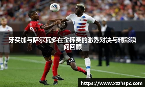 牙买加与萨尔瓦多在金杯赛的激烈对决与精彩瞬间回顾