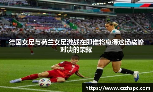 德国女足与荷兰女足激战在即谁将赢得这场巅峰对决的荣耀