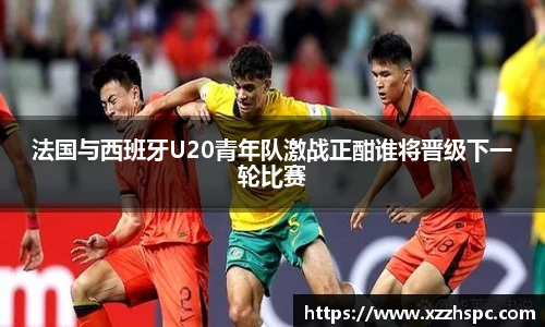 法国与西班牙U20青年队激战正酣谁将晋级下一轮比赛