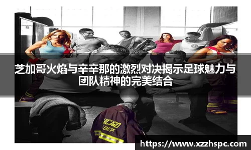 芝加哥火焰与辛辛那的激烈对决揭示足球魅力与团队精神的完美结合