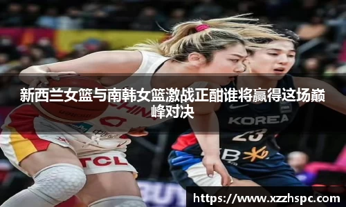 新西兰女篮与南韩女篮激战正酣谁将赢得这场巅峰对决