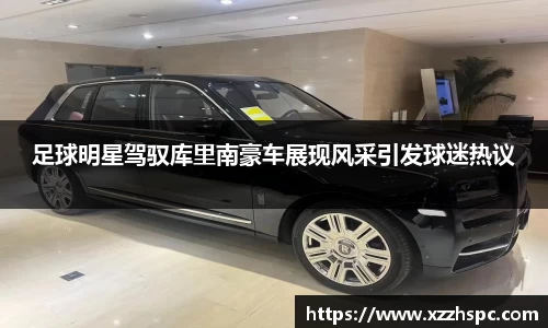 足球明星驾驭库里南豪车展现风采引发球迷热议