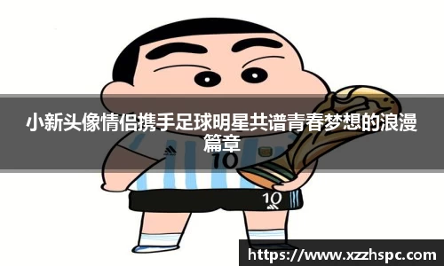 小新头像情侣携手足球明星共谱青春梦想的浪漫篇章