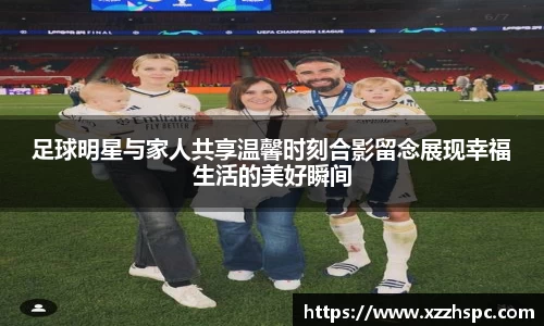 足球明星与家人共享温馨时刻合影留念展现幸福生活的美好瞬间