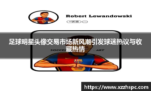足球明星头像交易市场新风潮引发球迷热议与收藏热情
