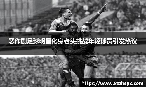 恶作剧足球明星化身老头挑战年轻球员引发热议